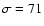 $\sigma=71$