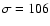 $\sigma=106$