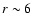 $r \sim 6$