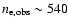 $n_{\rm e, obs}\sim
540$