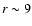 $r \sim 9$