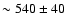 $\sim 540\pm40$