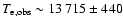 $T_{\rm e, obs}\sim 13~715\pm440$