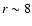 $r \sim 8$