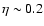 $\eta \sim 0.2$