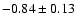 $-0.84\pm 0.13$