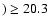 $)\ge 20.3$