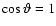 $\cos\vartheta = 1$