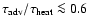 $\tau_{{\rm adv}}/\tau_{{\rm heat}} \la 0.6$