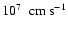 $10^7~~\ensuremath{{\rm cm}~{\rm s}^{-1}} $