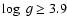 $\log~g \geq 3.9$