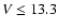 $V\leq13.3$