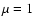 $\mu=1$