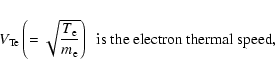 \begin{displaymath}{V}_{{\rm Te}} \left( {=\sqrt {\frac{{T}_{\rm e} }{m_{\rm e} }} }
\right)~~{\rm is~the~electron~thermal~speed, }
\end{displaymath}