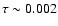 $\tau \sim 0.002$