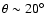 $\theta \sim 20^{\circ}$