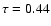 $\tau = 0.44$