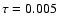 $\tau = 0.005$