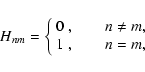 \begin{displaymath}H_{nm}=\left\{
\begin{array}{ll}
0~, \qquad n \ne m , \\
1~, \qquad n = m , \\
\end{array}\right.
\end{displaymath}