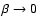 $\beta \rightarrow 0$