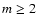 $m \ge 2$