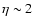 $\eta \sim 2$