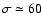 $\sigma \simeq 60$
