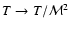 $T\rightarrow T/{\cal M}^2$