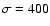 $\sigma =400$