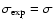 $\sigma_{\rm exp}=\sigma$