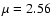 $\mu = 2.56$