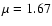 $\mu = 1.67$