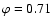 $\varphi = 0.71$