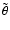 $\tilde\theta$