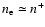 $n_{\rm e} \simeq n^{+}$