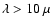 $\lambda > 10~\mu$