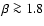 $\beta \ga 1.8$