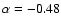 $\alpha = -0.48$