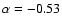 $\alpha = -0.53$