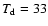 $T_{\rm d}= 33$