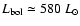 $L_{\rm bol}\simeq 580~L_{\odot}$