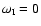 $\omega_{\rm I}=0$
