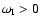 $\omega_{\rm I}>0$