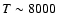 $T \sim 8000$