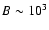 $B\sim 10 ^3$