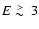 $E \lower.5ex\hbox{$\; \buildrel > \over \sim \;$ }3$