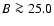 $B\ga 25.0$