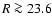 $R\ga 23.6$