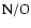 ${\rm N/O}$