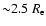 ${\sim} 2.5~R_{\rm e}$